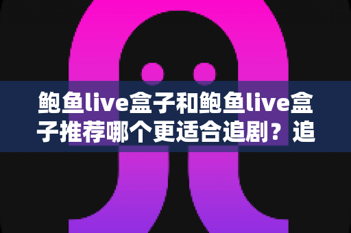 鲍鱼live盒子和鲍鱼live盒子推荐哪个更适合追剧?追剧党必看的完整选购指南 鲍鱼live盒子和鲍鱼live盒子推荐哪个更适合追剧?追剧党必看的完整选购指南