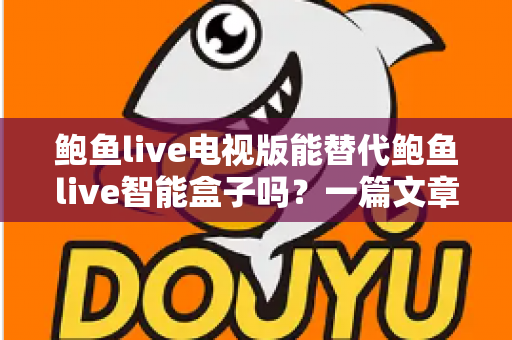 鲍鱼live电视版能替代鲍鱼live智能盒子吗?一篇文章讲透区别、优劣与选购思路 鲍鱼live电视版能替代鲍鱼live智能盒子吗?一篇文章讲透区别、优劣与选购思路
