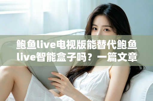 鲍鱼live电视版能替代鲍鱼live智能盒子吗?一篇文章讲透区别、优劣与选购思路 鲍鱼live电视版能替代鲍鱼live智能盒子吗?一篇文章讲透区别、优劣与选购思路