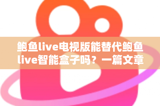 鲍鱼live电视版能替代鲍鱼live智能盒子吗?一篇文章讲透区别、优劣与选购思路 鲍鱼live电视版能替代鲍鱼live智能盒子吗?一篇文章讲透区别、优劣与选购思路