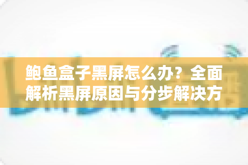 鲍鱼盒子黑屏怎么办?全面解析黑屏原因与分步解决方案 鲍鱼盒子黑屏怎么办?全面解析黑屏原因与分步解决方案