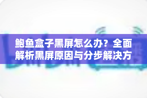 鲍鱼盒子黑屏怎么办?全面解析黑屏原因与分步解决方案 鲍鱼盒子黑屏怎么办?全面解析黑屏原因与分步解决方案