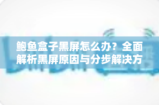 鲍鱼盒子黑屏怎么办？全面解析黑屏原因与分步解决方案
