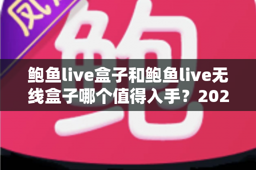 鲍鱼live盒子和鲍鱼live无线盒子哪个值得入手？2025年最全对比测评与选购避坑指南