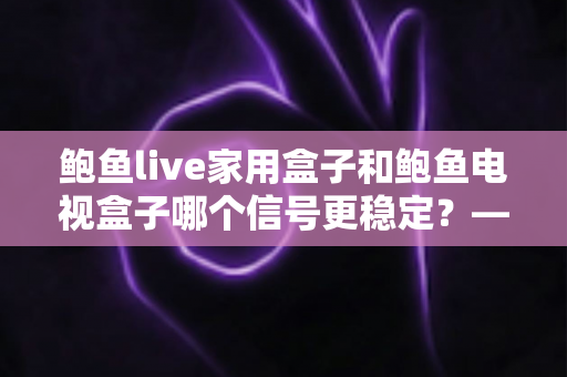 鲍鱼live家用盒子和鲍鱼电视盒子哪个信号更稳定?——两款电视盒子信号表现深度对比与选购全攻略 鲍鱼live家用盒子和鲍鱼电视盒子哪个信号更稳定?——两款电视盒子信号表现深度对比与选购全攻略