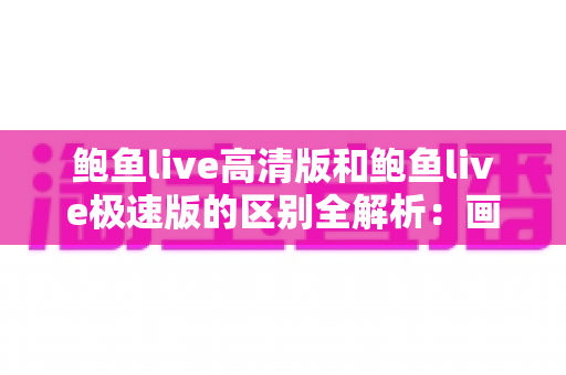 鲍鱼live高清版和鲍鱼live极速版的区别全解析：画质、流量、性能一篇文章看懂，帮你选出最适合的版本
