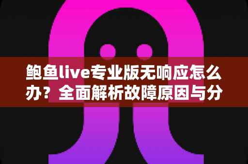 鲍鱼live专业版无响应怎么办?全面解析故障原因与分步解决方案指南 鲍鱼live专业版无响应怎么办?全面解析故障原因与分步解决方案指南
