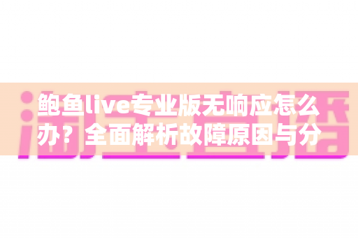鲍鱼live专业版无响应怎么办？全面解析故障原因与分步解决方案指南