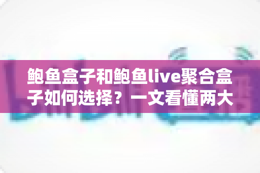 鲍鱼盒子和鲍鱼live聚合盒子如何选择？一文看懂两大热门盒子的区别与选购技巧