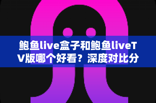 鲍鱼live盒子和鲍鱼liveTV版哪个好看？深度对比分析帮你找到最适合的观影方案