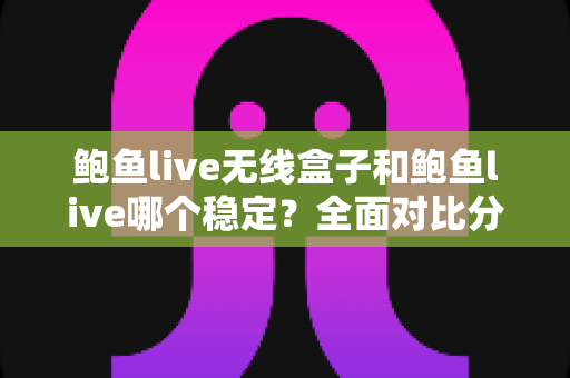 鲍鱼live无线盒子和鲍鱼live哪个稳定?全面对比分析与稳定观看实用指南 鲍鱼live无线盒子和鲍鱼live哪个稳定?全面对比分析与稳定观看实用指南