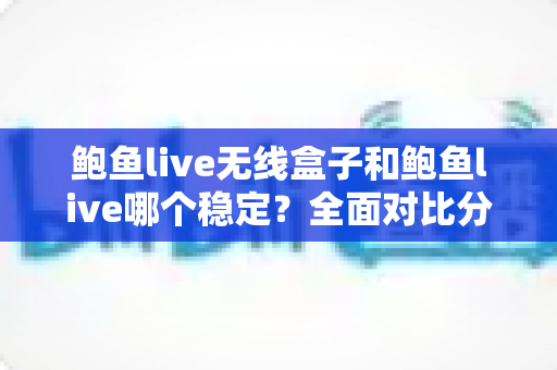 鲍鱼live无线盒子和鲍鱼live哪个稳定？全面对比分析与稳定观看实用指南