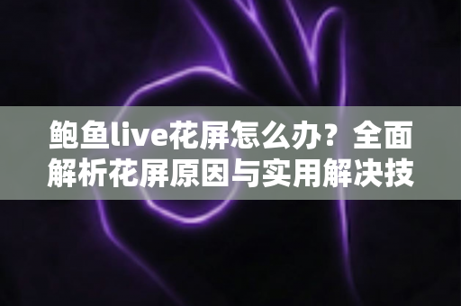 鲍鱼live花屏怎么办？全面解析花屏原因与实用解决技巧大全