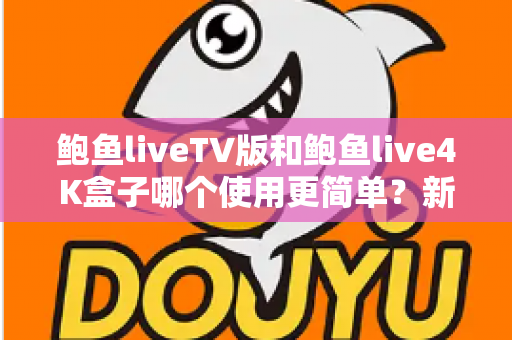鲍鱼liveTV版和鲍鱼live4K盒子哪个使用更简单？新手也能快速上手的全方位对比指南