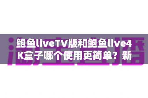 鲍鱼liveTV版和鲍鱼live4K盒子哪个使用更简单？新手也能快速上手的全方位对比指南
