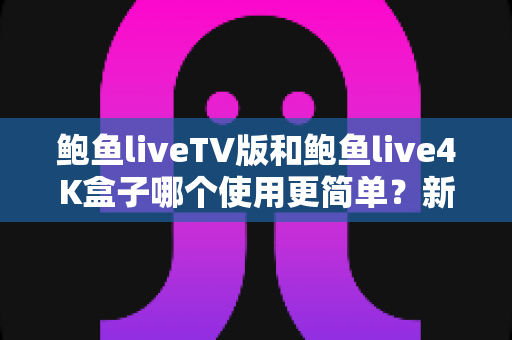 鲍鱼liveTV版和鲍鱼live4K盒子哪个使用更简单？新手也能快速上手的全方位对比指南