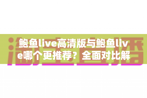 鲍鱼live高清版与鲍鱼live哪个更推荐？全面对比解析助你轻松选择