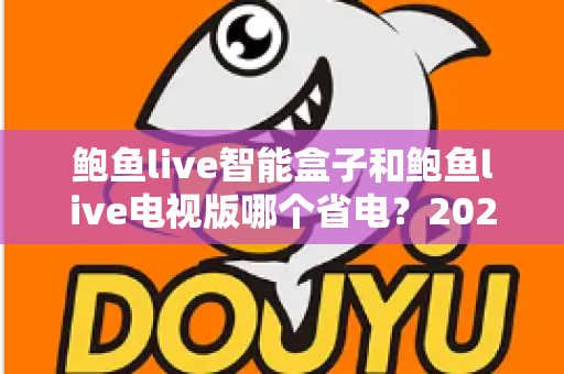 鲍鱼live智能盒子和鲍鱼live电视版哪个省电？2025最新省电对比全解析，帮你选对不选贵