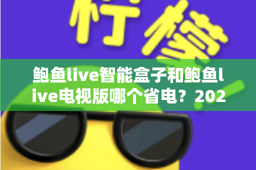 鲍鱼live智能盒子和鲍鱼live电视版哪个省电？2025最新省电对比全解析，帮你选对不选贵