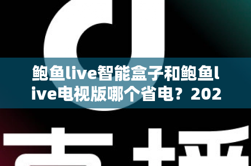 鲍鱼live智能盒子和鲍鱼live电视版哪个省电？2025最新省电对比全解析，帮你选对不选贵