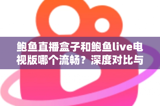 鲍鱼直播盒子和鲍鱼live电视版哪个流畅？深度对比与流畅度优化全攻略