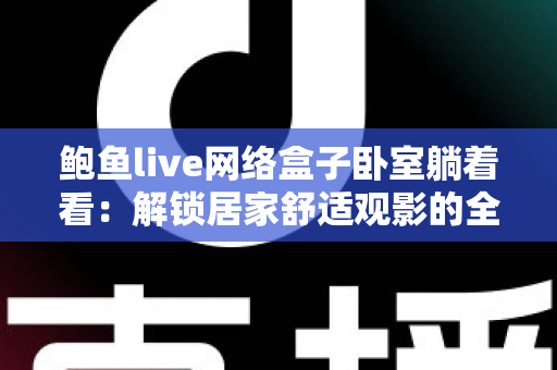 鲍鱼live网络盒子卧室躺着看：解锁居家舒适观影的全新生活方式