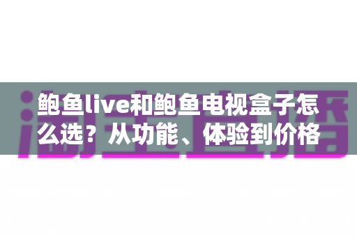 鲍鱼live和鲍鱼电视盒子怎么选?从功能、体验到价格的全方位选购指南 鲍鱼live和鲍鱼电视盒子怎么选?从功能、体验到价格的全方位选购指南