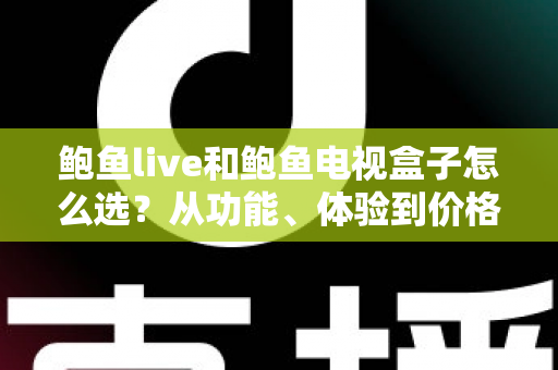 鲍鱼live和鲍鱼电视盒子怎么选？从功能、体验到价格的全方位选购指南