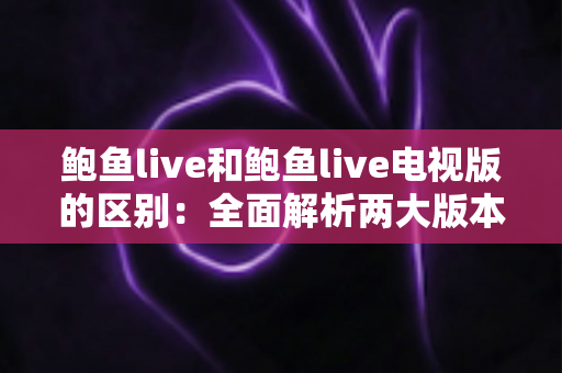 鲍鱼live和鲍鱼live电视版的区别：全面解析两大版本，帮你选对最适合的使用方式