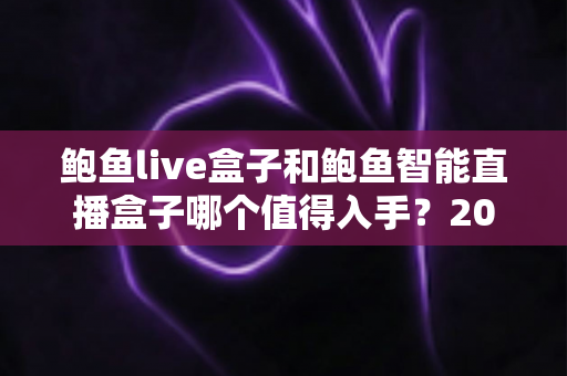 鲍鱼live盒子和鲍鱼智能直播盒子哪个值得入手?2025年最全选购对比指南帮你避坑 鲍鱼live盒子和鲍鱼智能直播盒子哪个值得入手?2025年最全选购对比指南帮你避坑