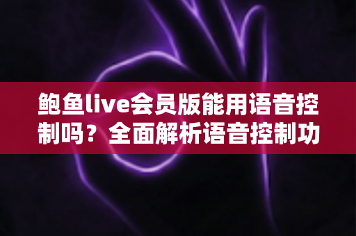 鲍鱼live会员版能用语音控制吗?全面解析语音控制功能与使用体验指南 鲍鱼live会员版能用语音控制吗?全面解析语音控制功能与使用体验指南