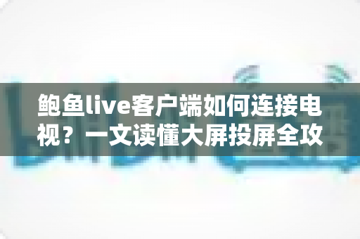 鲍鱼live客户端如何连接电视?一文读懂大屏投屏全攻略 鲍鱼live客户端如何连接电视?一文读懂大屏投屏全攻略