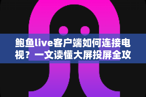 鲍鱼live客户端如何连接电视?一文读懂大屏投屏全攻略 鲍鱼live客户端如何连接电视?一文读懂大屏投屏全攻略