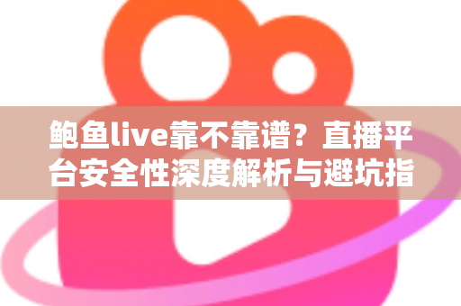鲍鱼live靠不靠谱？直播平台安全性深度解析与避坑指南