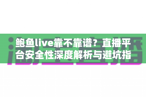 鲍鱼live靠不靠谱？直播平台安全性深度解析与避坑指南
