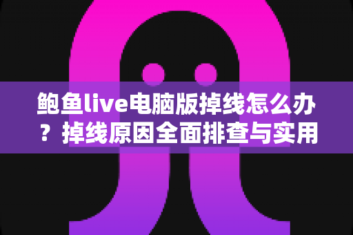 鲍鱼live电脑版掉线怎么办？掉线原因全面排查与实用解决指南