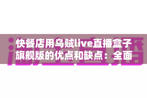 快餐店用乌贼live直播盒子旗舰版的优点和缺点:全面评测与实战选购指南 快餐店用乌贼live直播盒子旗舰版的优点和缺点:全面评测与实战选购指南