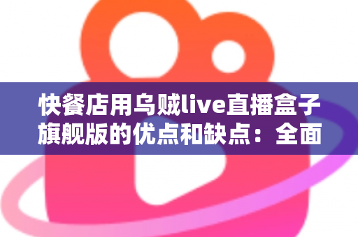 快餐店用乌贼live直播盒子旗舰版的优点和缺点:全面评测与实战选购指南 快餐店用乌贼live直播盒子旗舰版的优点和缺点:全面评测与实战选购指南