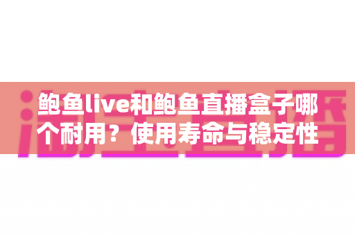 鲍鱼live和鲍鱼直播盒子哪个耐用?使用寿命与稳定性全方位对比解析 鲍鱼live和鲍鱼直播盒子哪个耐用?使用寿命与稳定性全方位对比解析