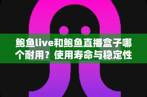 鲍鱼live和鲍鱼直播盒子哪个耐用？使用寿命与稳定性全方位对比解析