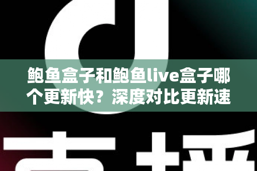 鲍鱼盒子和鲍鱼live盒子哪个更新快?深度对比更新速度与使用体验全解析 鲍鱼盒子和鲍鱼live盒子哪个更新快?深度对比更新速度与使用体验全解析