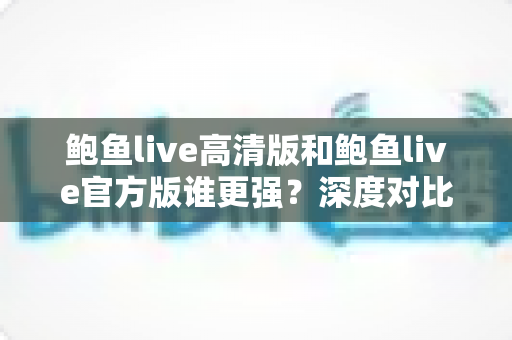 鲍鱼live高清版和鲍鱼live官方版谁更强?深度对比评测与选择指南 鲍鱼live高清版和鲍鱼live官方版谁更强?深度对比评测与选择指南
