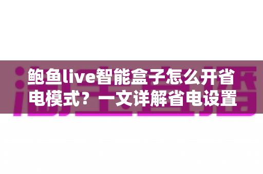 鲍鱼live智能盒子怎么开省电模式?一文详解省电设置全攻略,让设备更耐用更省心 鲍鱼live智能盒子怎么开省电模式?一文详解省电设置全攻略,让设备更耐用更省心