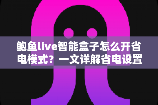 鲍鱼live智能盒子怎么开省电模式?一文详解省电设置全攻略,让设备更耐用更省心 鲍鱼live智能盒子怎么开省电模式?一文详解省电设置全攻略,让设备更耐用更省心