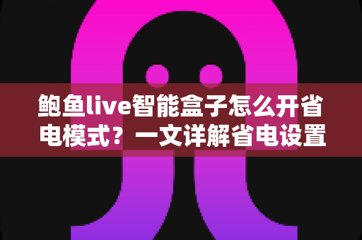 鲍鱼live智能盒子怎么开省电模式?一文详解省电设置全攻略,让设备更耐用更省心 鲍鱼live智能盒子怎么开省电模式?一文详解省电设置全攻略,让设备更耐用更省心