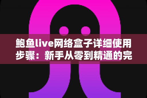 鲍鱼live网络盒子详细使用步骤：新手从零到精通的完整上手指南