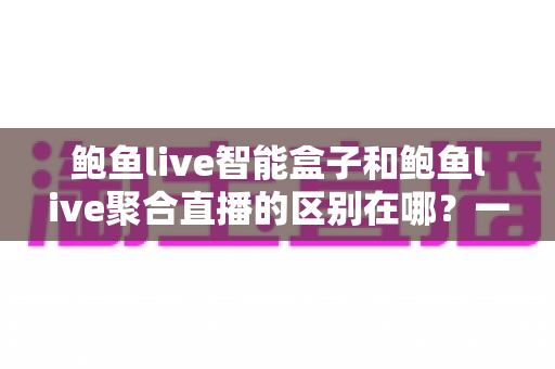 鲍鱼live智能盒子和鲍鱼live聚合直播的区别在哪?一文读懂两者核心差异与选购建议 鲍鱼live智能盒子和鲍鱼live聚合直播的区别在哪?一文读懂两者核心差异与选购建议