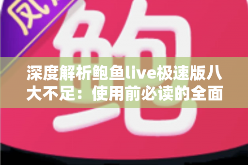 深度解析鲍鱼live极速版八大不足：使用前必读的全面避坑测评指南