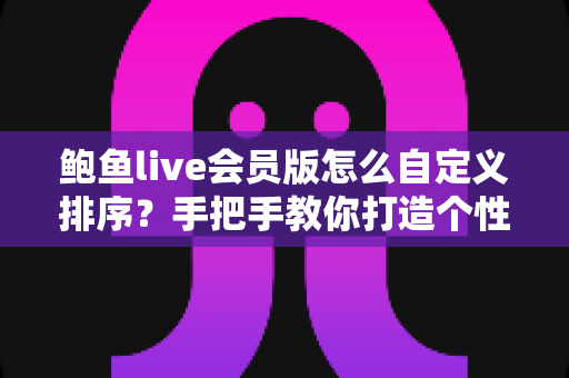 鲍鱼live会员版怎么自定义排序？手把手教你打造个性化专属浏览体验