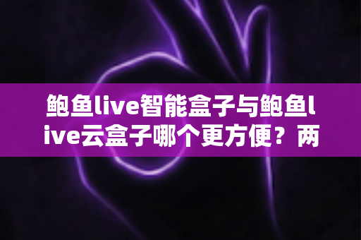 鲍鱼live智能盒子与鲍鱼live云盒子哪个更方便?两大观看方式深度对比全解析 鲍鱼live智能盒子与鲍鱼live云盒子哪个更方便?两大观看方式深度对比全解析